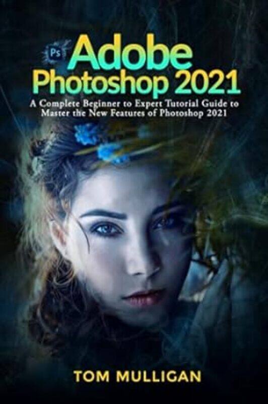 

Adobe Photoshop 2021 A Complete Beginner To Expert Tutorial Guide To Master The New Features Of Pho