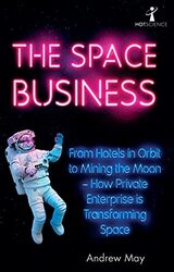 The Space Business From Hotels In Orbit To Mining The Moon How Private Enterprise Is Transforming By May, Andrew Paperback