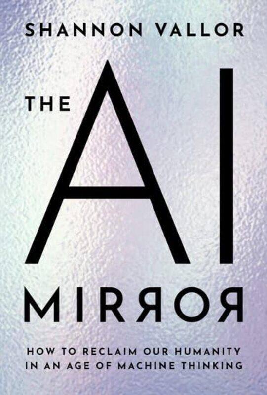 

The Ai Mirror How To Reclaim Our Humanity In An Age Of Machine Thinking By Vallor, Shannon (Baillie Gifford Professor In The Ethics Of Data And Artifi