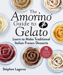 The Amorino Guide to Gelato: Learn to Make Traditional Italian Desserts75 Recipes for Gelato and So Hardcover by Lagorce Stephan