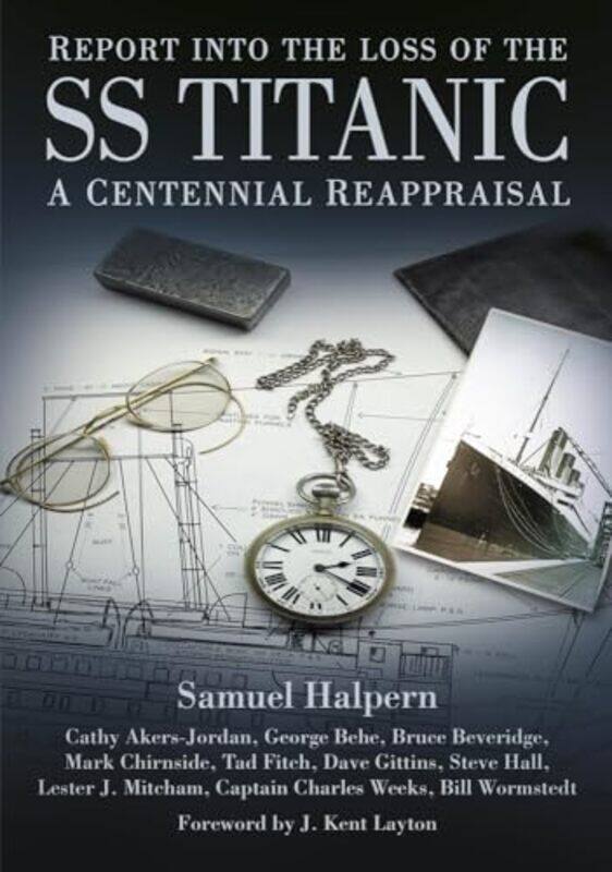 

Report Into The Loss Of The Ss Titanic by Samuel HalpernCathy Akers-JordanGeorge BeheBruce BeveridgeMark ChirnsideTad FitchDave GittinsSteve HallLeste