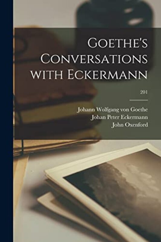 Goethes Conversations With Eckermann; 201 By Goethe, Johann Wolfgang Von 1749-1832 - Eckermann, Johan Peter 1792-1854 - Oxenford, John 1812-1877 Paperback