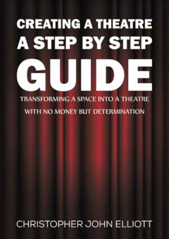 

Creating a Theatre A Step by Step Guide by Christopher John Elliott-Paperback