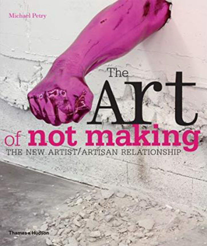 The Art of Not Making: The New Artist / Artisan Relationship, Paperback Book, By: Michael Petry