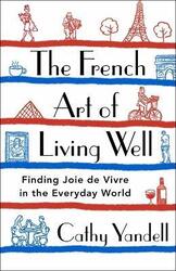 The French Art of Living Well: Finding Joie de Vivre in the Everyday World,Hardcover, By:Yandell, Cathy