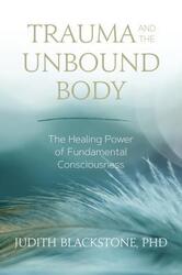 Trauma and the Unbound Body: The Healing Power of Fundamental Consciousness,Paperback,ByBlackstone, Judith