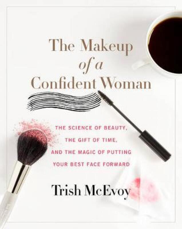 The Makeup of a Confident Woman: The Science of Beauty, the Gift of Time, and the Power of Putting, By: Trish McEvoy