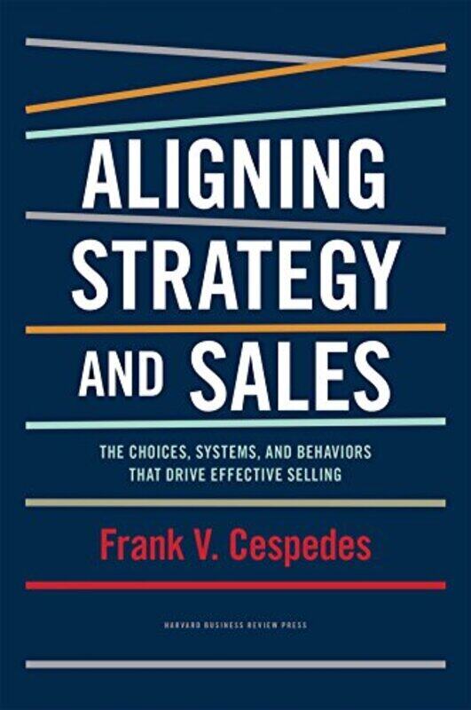 

Aligning Strategy And Sales The Choices Systems And Behaviors That Drive Effective Selling by Frank V. Cespedes Hardcover