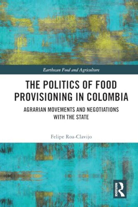 

The Politics Of Food Provisioning In Colombia by Felipe Roa-Clavijo-Paperback