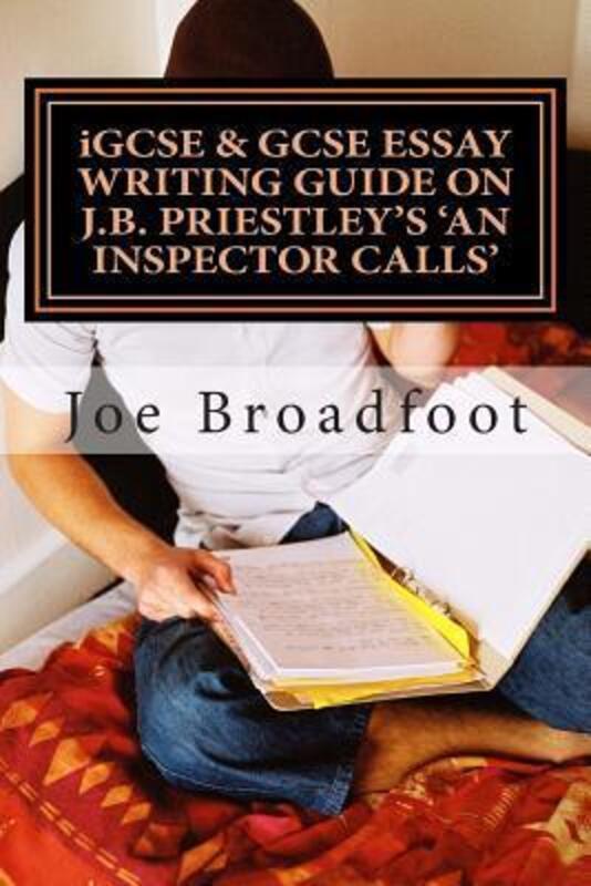 iGCSE & GCSE ESSAY WRITING GUIDE ON J.B. PRIESTLEY'S AN INSPECTOR CALLS: Especially for assignments