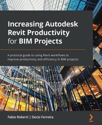 Increasing Autodesk Revit Productivity for BIM Projects: A practical guide to using Revit workflows