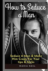how to Seduce A Man: Seduce A Man & Make Him Crazy For You! tips & tricks , Paperback by Neel, Maria