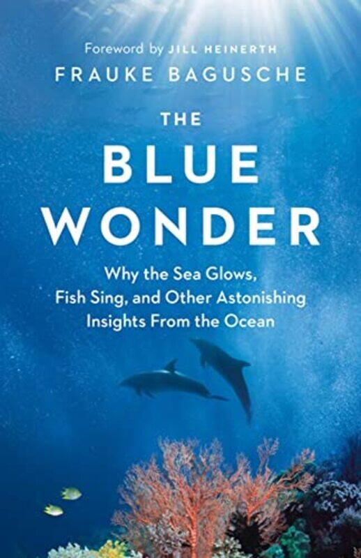 

The Blue Wonder: Why The Sea Glows, Fish Sing, And Other Astonishing Insights From The Ocean By Bagusche, Frauke - Mcintosh, Jamie - Heinerth, Jill Ha