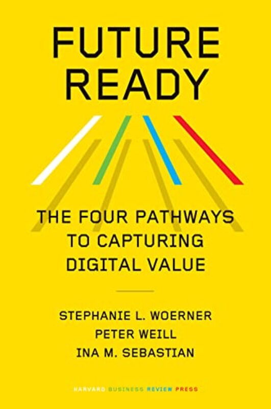 Future Ready The Four Pathways To Capturing Digital Value By Woerner, Stephanie L. - Weill, Peter - Sebastian, Ina M. Hardcover