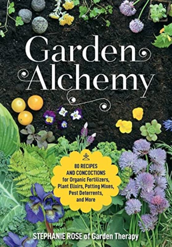 Garden Alchemy : 80 Recipes and Concoctions for Organic Fertilizers, Plant Elixirs, Potting Mixes, P , Paperback by Stephanie Rose