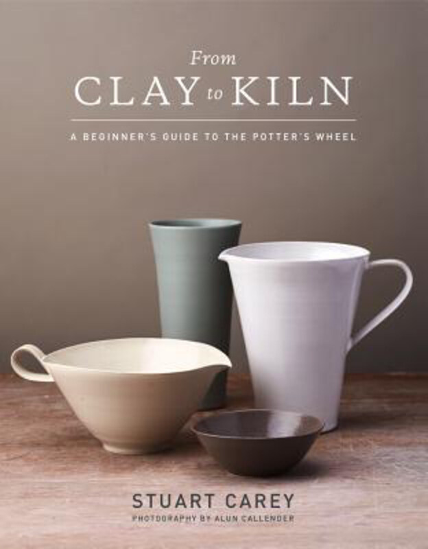 

From Clay to Kiln: A Beginner's Guide to the Potter's Wheel, Hardcover Book, By: Stuart Carey