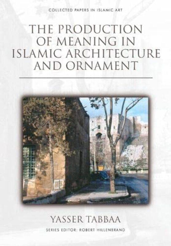 

The Production of Meaning in Islamic Architecture and Ornament by Yasser Tabbaa-Hardcover