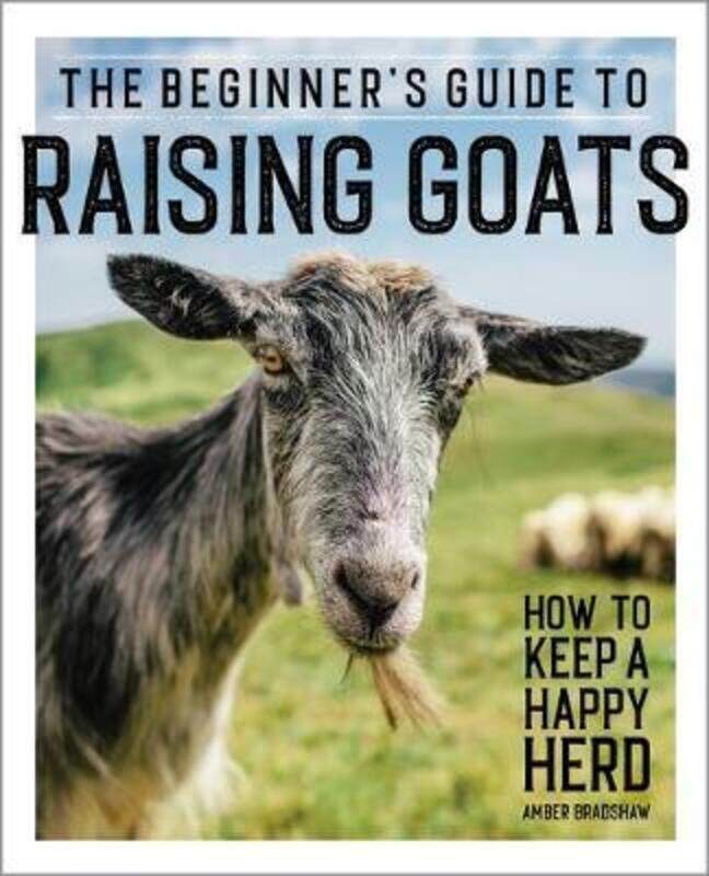 

The Beginner's Guide to Raising Goats: How to Keep a Happy Herd,Paperback, By:Bradshaw, Amber