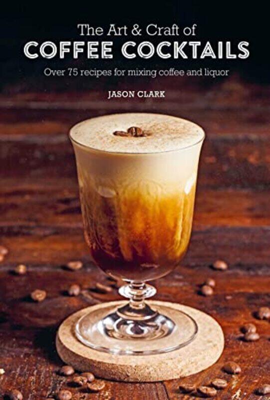 

The Art & Craft of Coffee Cocktails: Over 75 Recipes for Mixing Coffee and Liquor , Hardcover by Clark, Jason