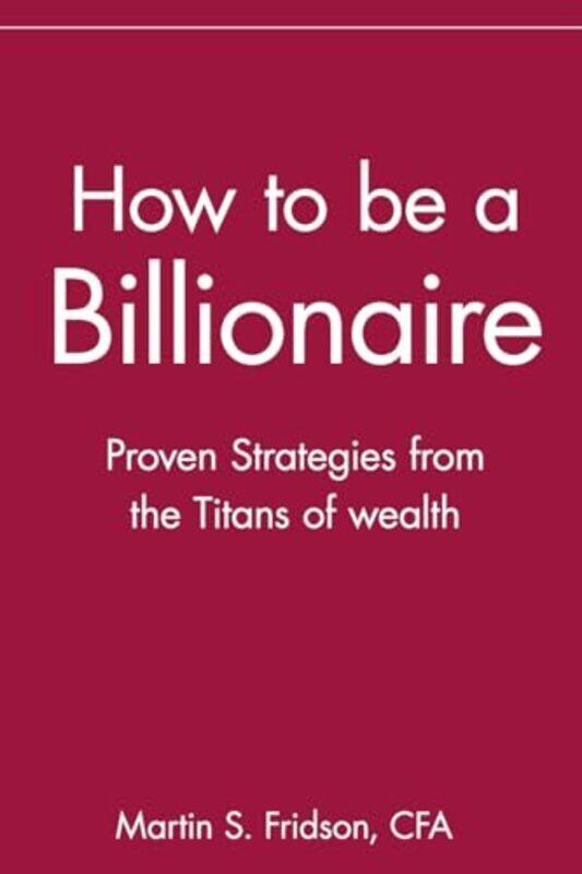 

How to be a Billionaire Proven Strategies from the Titans of Wealth by Fridson, Martin S. Paperback