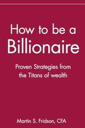 How to be a Billionaire Proven Strategies from the Titans of Wealth by Fridson, Martin S. Paperback