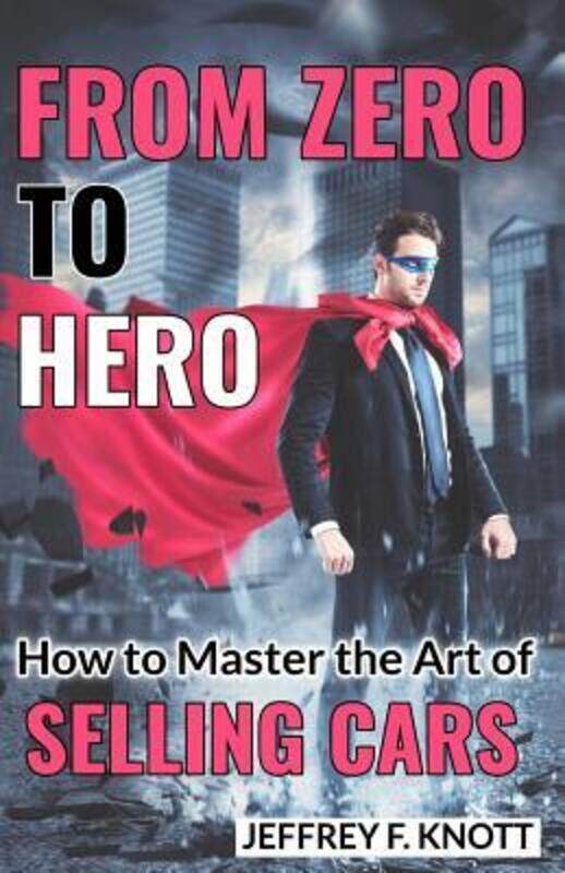 

From Zero to Hero: How to Master the Art of SELLING CARS,Paperback, By:Mr Jeffrey F Knott