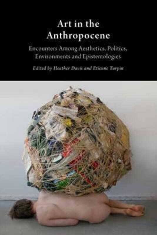 Art in the Anthropocene: Encounters Among Aesthetics, Politics, Environments and Epistemologies: 201,Paperback,ByDavis, Heather - Turpin, Etienne