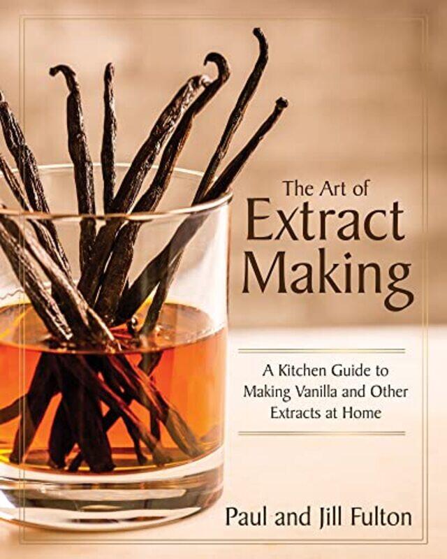 

The Art Of Extract Making A Kitchen Guide To Making Vanilla And Other Extracts At Home By Paul And Jill Fulton -Hardcover