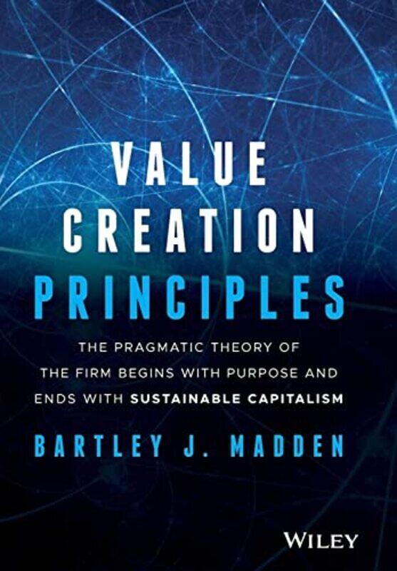 

Value Creation Principles The Pragmatic Theory of the Firm Begins with Purpose and Ends with Susta by Madden Hardcover