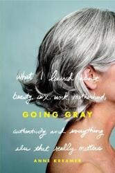 Going Gray: What I Learned About Beauty, Sex, Work, Motherhood, Authenticity, And Everything Else Th.Hardcover,By :Anne Kreamer
