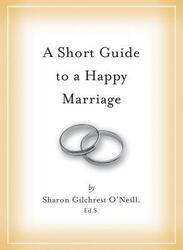 A Short Guide to a Happy Marriage: The Essentials for Long-Lasting Togetherness.Hardcover,By :Sharon Gilchrest O'Neill