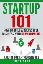 Startup 101: How to Build a Successful Business with Crowdfunding. a Guide for Entrepreneurs..paperback,By :Walk, Erick
