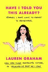 Have I Told You This Already?: Stories I Don't Want to Forget to Remember,Paperback,By:Graham, Lauren