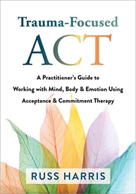 

Trauma-Focused ACT: A Practitioner's Guide to Working with Mind, Body, and Emotion Using Acceptance,Paperback,by:Harris, Russ