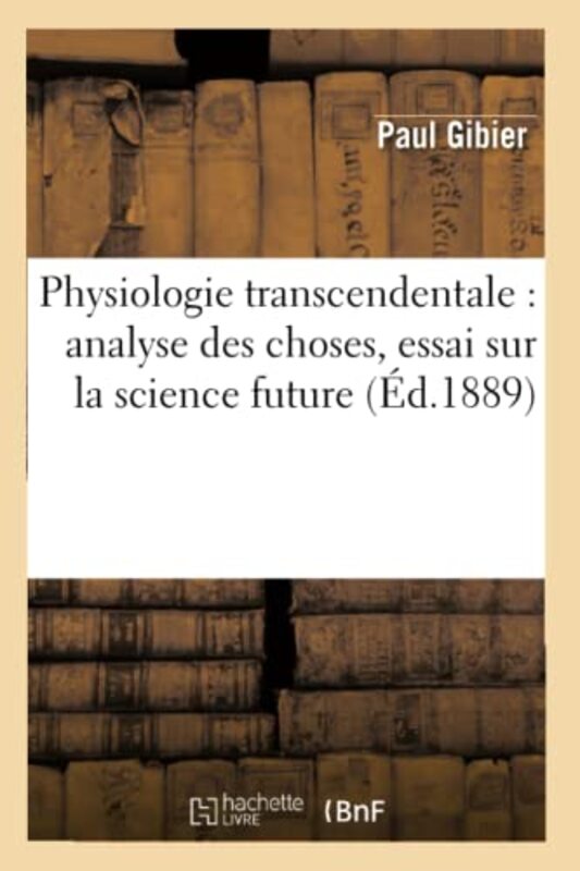 Physiologie Transcendentale Analyse Des Choses Essai Sur La Science Future ?d1889 by Paul Gibier-Paperback