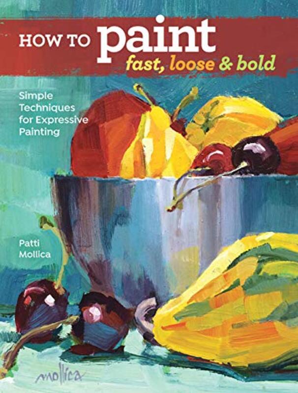 How To Paint Fast Loose And Bold Simple Techniques For Expressive Painting By Mollica Patti Paperback