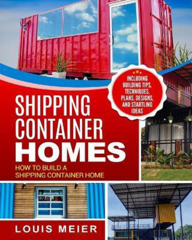 

Shipping Container Homes: How to Build a Shipping Container Home - Including Building Tips, Techniques, Plans, Designs, and Startling Ideas, Paperback