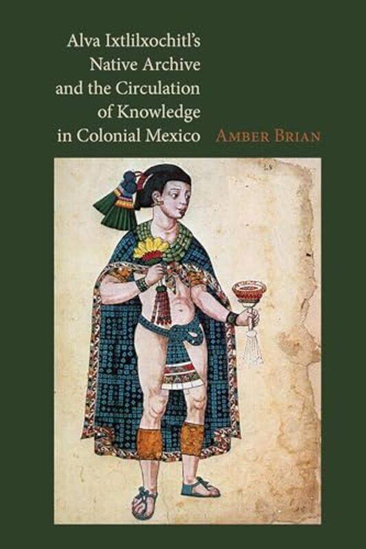 

Alva Ixtlilxochitls Native Archive and the Circulation of Knowledge in Colonial Mexico by Amber E Brian-Hardcover