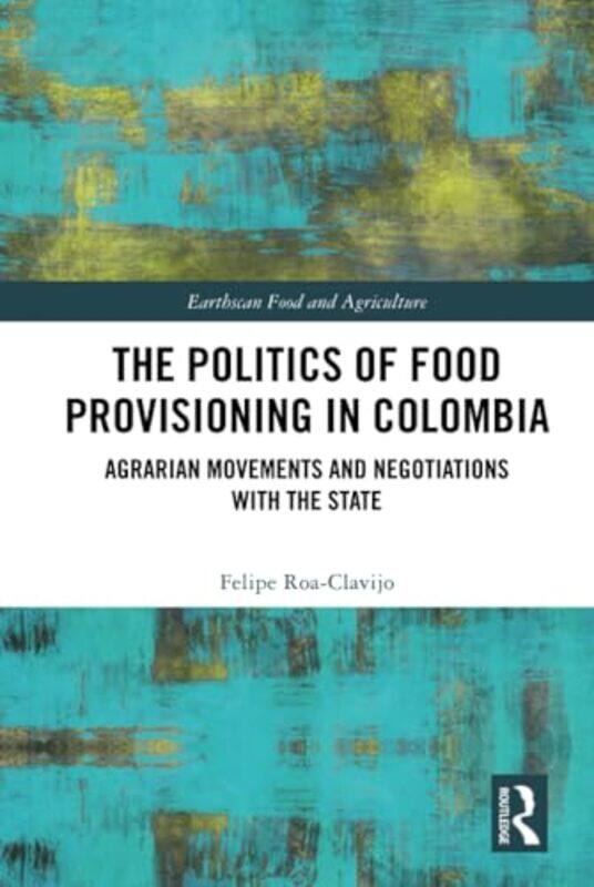 

The Politics Of Food Provisioning In Colombia by Felipe Roa-Clavijo-Hardcover