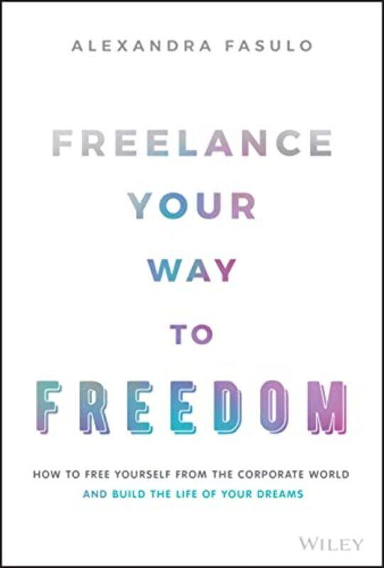 

Freelance Your Way to Freedom - How to Free Yourself from the Corporate World and Build the Life of , Hardcover by A Fasulo