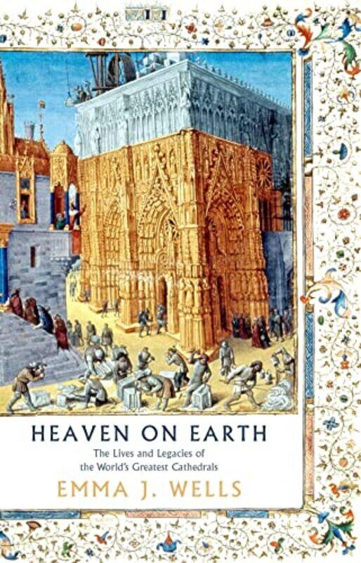 

Heaven On Earth The Lives And Legacies Of The Worlds Greatest Cathedrals by Wells, Emma J. - Hardcover