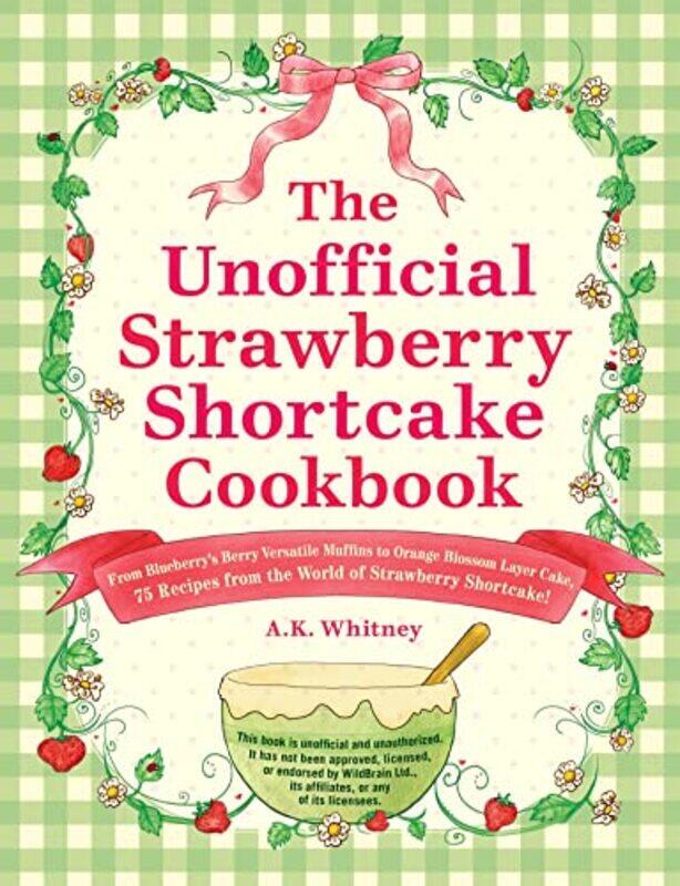 

The Unofficial Strawberry Shortcake Cookbook From Blueberrys Berry Versatile Muffins To Orange Blo By Whitney Ak Hardcover