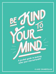 Be Kind to Your Mind: A Pocket Guide to Looking After Your Mental Health, Hardcover Book, By: Claire Chamberlain