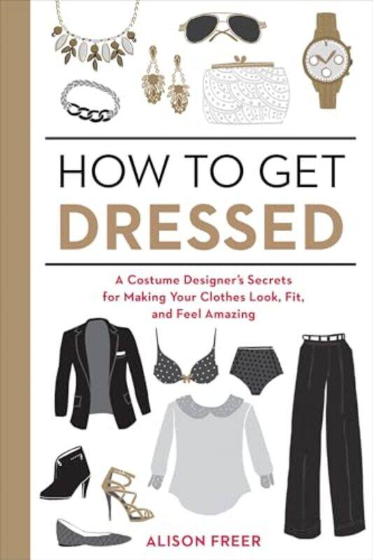 

How To Get Dressed A Costume Designers Secrets For Making Your Clothes Look Fit And Feel Amazing by Alison Freer - Paperback