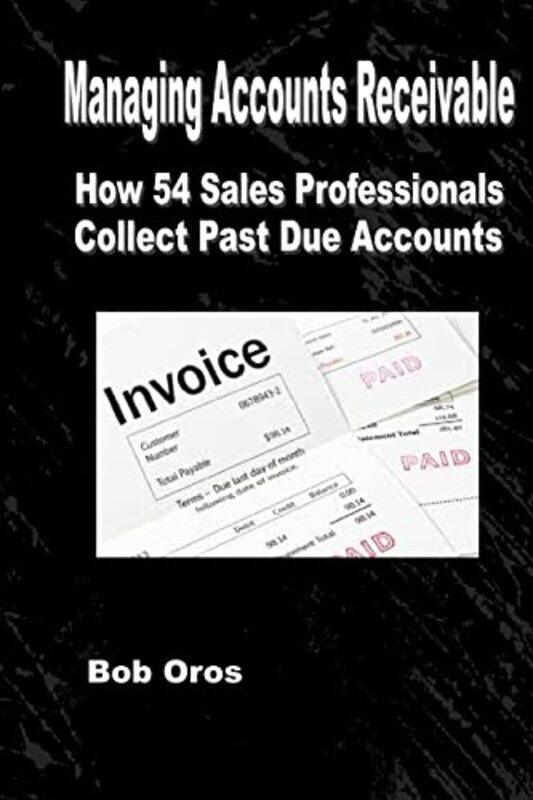 

Managing Accounts Receivable How 54 Sales Professionals Collect Past Due Accounts by Oros, Bob - Paperback