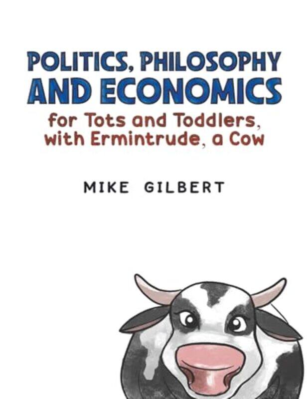 

Politics Philosophy and Economics for Tots and Toddlers with Ermintrude a Cow by Mike Gilbert-Paperback