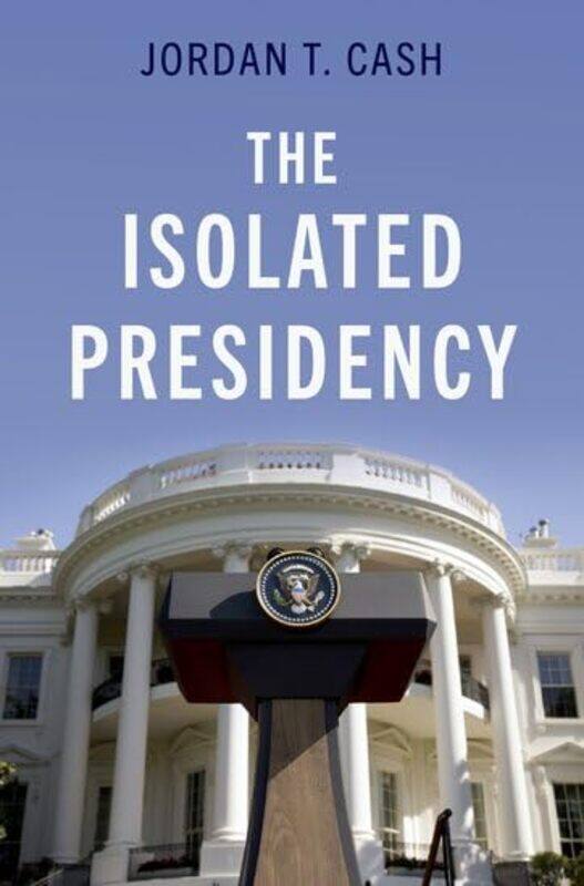 

The Isolated Presidency by Jordan T Assistant Professor, James Madison College, Assistant Professor, James Madison College, Michigan State University