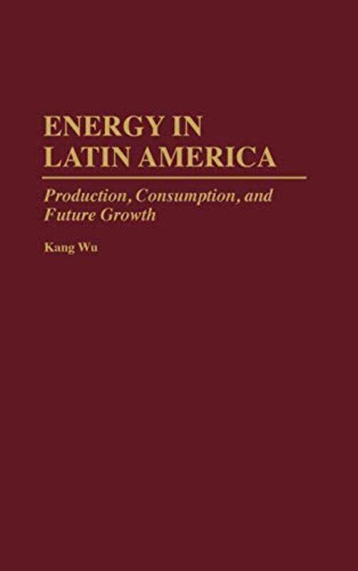 

Energy in Latin America: Production, Consumption, and Future Growth , Hardcover by Wu, Kang