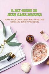 A DIY Guide To Skin Care Recipes: Make Your Own Fresh And Fabulous Organic Beauty Products: How To M,Paperback,ByLicht, Ali