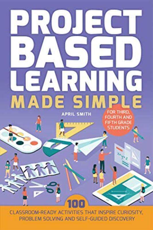 

Project Based Learning Made Simple: 100 Classroom-Ready Activities that Inspire Curiosity, Problem S , Paperback by April Smith